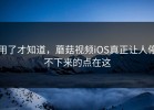 用了才知道，蘑菇视频iOS真正让人停不下来的点在这