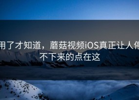 用了才知道，蘑菇视频iOS真正让人停不下来的点在这
