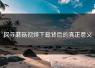 探寻蘑菇视频下载背后的真正意义