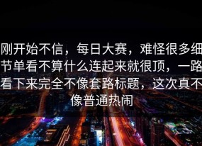 刚开始不信，每日大赛，难怪很多细节单看不算什么连起来就很顶，一路看下来完全不像套路标题，这次真不像普通热闹