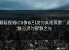 蘑菇视频iOS争议引发的真相探索：点醒心灵的智慧之光
