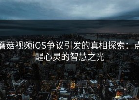 蘑菇视频iOS争议引发的真相探索：点醒心灵的智慧之光