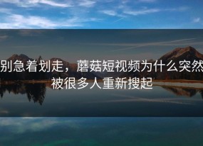 别急着划走，蘑菇短视频为什么突然被很多人重新搜起