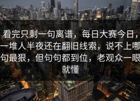 看完只剩一句离谱，每日大赛今日，一堆人半夜还在翻旧线索，说不上哪句最狠，但句句都到位，老观众一眼就懂