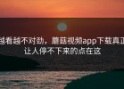 越看越不对劲，蘑菇视频app下载真正让人停不下来的点在这