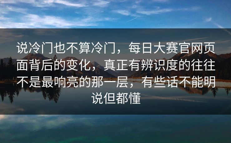 说冷门也不算冷门，每日大赛官网页面背后的变化，真正有辨识度的往往不是最响亮的那一层，有些话不能明说但都懂