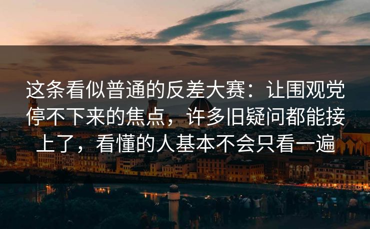 这条看似普通的反差大赛：让围观党停不下来的焦点，许多旧疑问都能接上了，看懂的人基本不会只看一遍