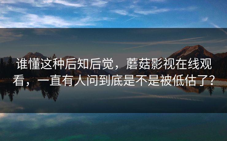 谁懂这种后知后觉，蘑菇影视在线观看，一直有人问到底是不是被低估了？