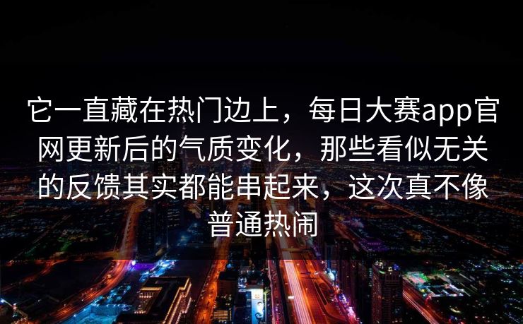 它一直藏在热门边上，每日大赛app官网更新后的气质变化，那些看似无关的反馈其实都能串起来，这次真不像普通热闹