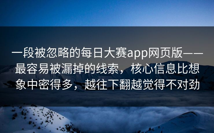 一段被忽略的每日大赛app网页版——最容易被漏掉的线索，核心信息比想象中密得多，越往下翻越觉得不对劲