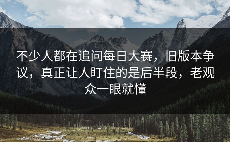 不少人都在追问每日大赛，旧版本争议，真正让人盯住的是后半段，老观众一眼就懂