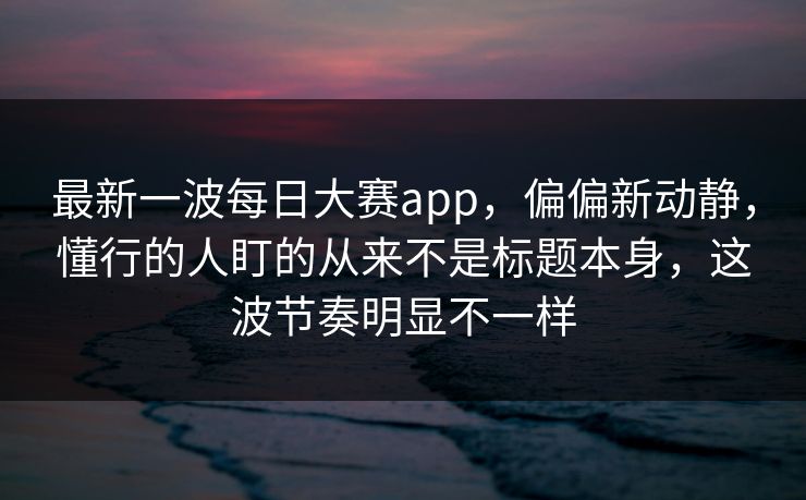 最新一波每日大赛app，偏偏新动静，懂行的人盯的从来不是标题本身，这波节奏明显不一样