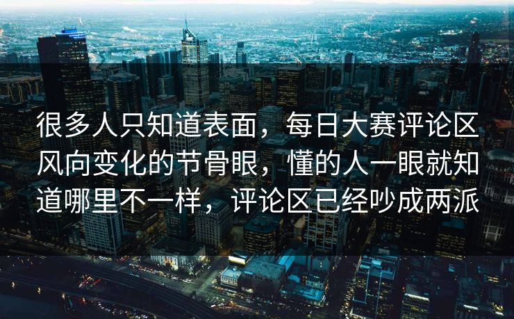很多人只知道表面，每日大赛评论区风向变化的节骨眼，懂的人一眼就知道哪里不一样，评论区已经吵成两派