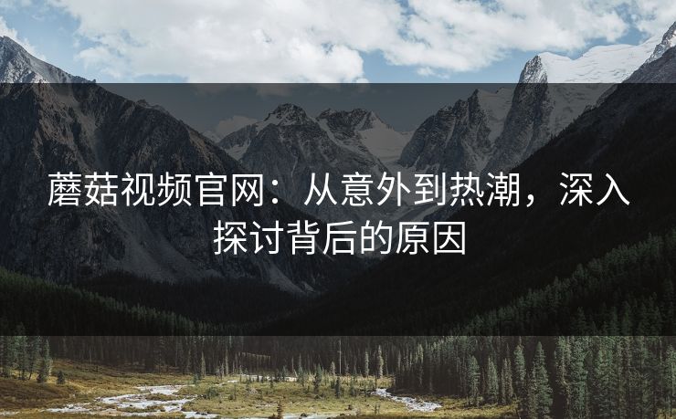 蘑菇视频官网：从意外到热潮，深入探讨背后的原因