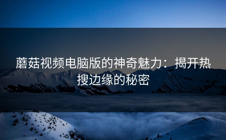 蘑菇视频电脑版的神奇魅力：揭开热搜边缘的秘密