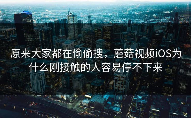 原来大家都在偷偷搜，蘑菇视频iOS为什么刚接触的人容易停不下来