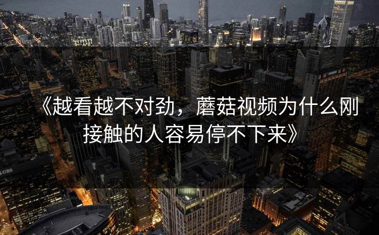 《越看越不对劲，蘑菇视频为什么刚接触的人容易停不下来》