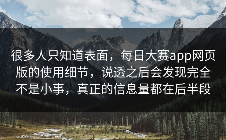 很多人只知道表面，每日大赛app网页版的使用细节，说透之后会发现完全不是小事，真正的信息量都在后半段