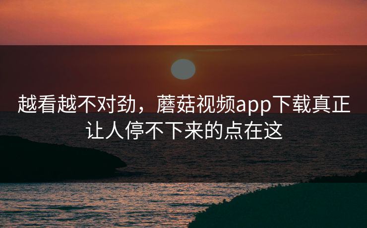 越看越不对劲，蘑菇视频app下载真正让人停不下来的点在这