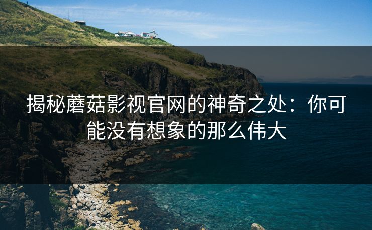 揭秘蘑菇影视官网的神奇之处：你可能没有想象的那么伟大