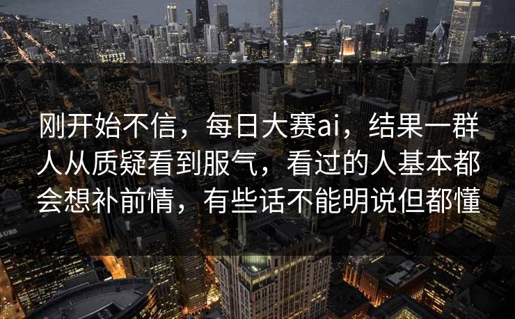 刚开始不信，每日大赛ai，结果一群人从质疑看到服气，看过的人基本都会想补前情，有些话不能明说但都懂