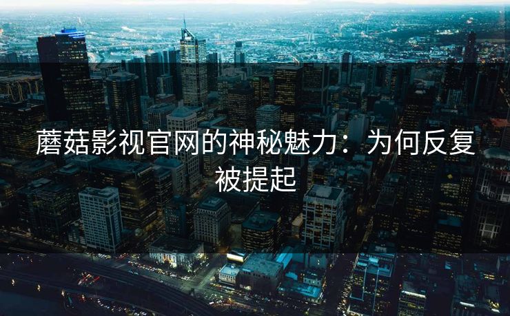 蘑菇影视官网的神秘魅力：为何反复被提起