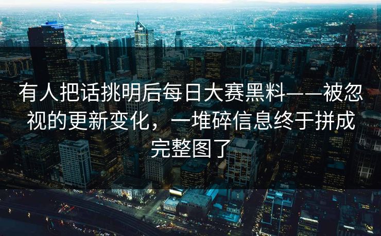 有人把话挑明后每日大赛黑料——被忽视的更新变化，一堆碎信息终于拼成完整图了