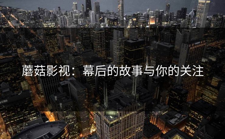蘑菇影视：幕后的故事与你的关注