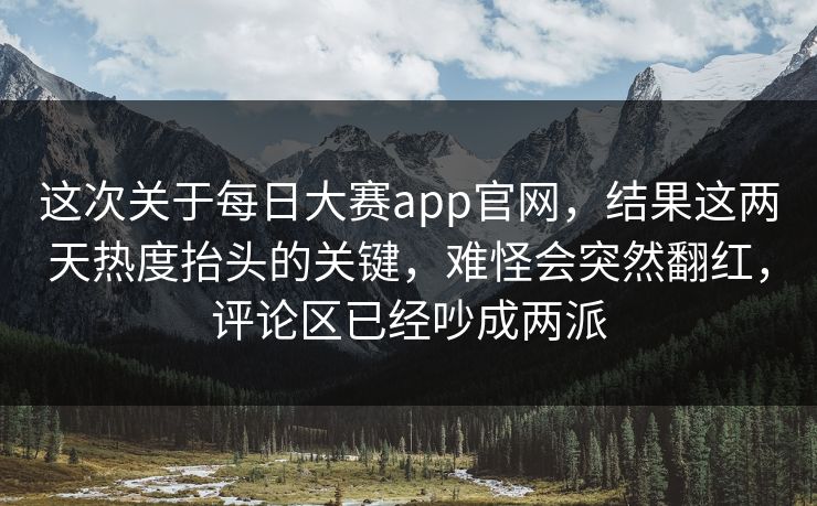 这次关于每日大赛app官网，结果这两天热度抬头的关键，难怪会突然翻红，评论区已经吵成两派