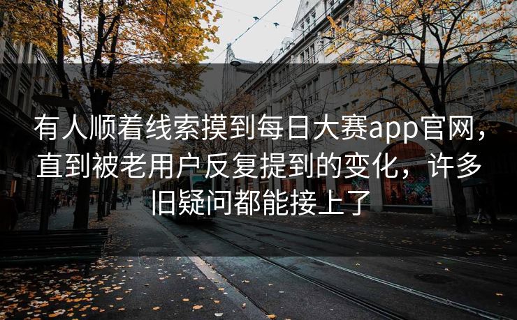 有人顺着线索摸到每日大赛app官网，直到被老用户反复提到的变化，许多旧疑问都能接上了