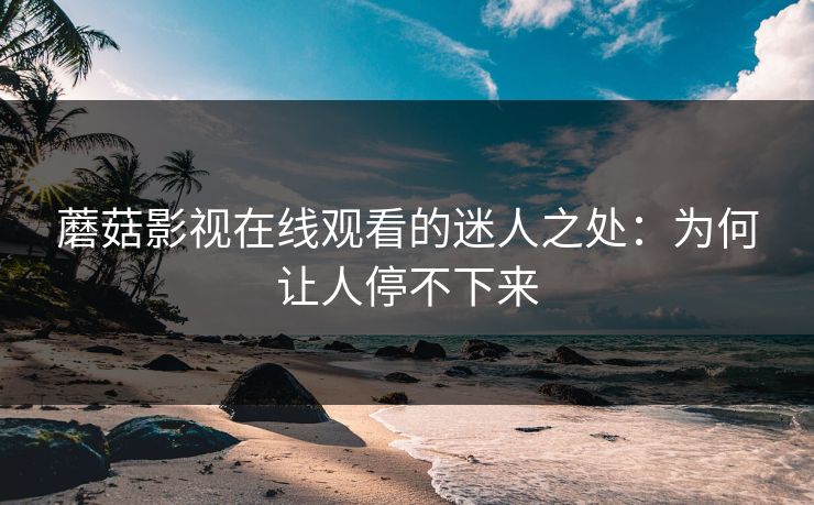 蘑菇影视在线观看的迷人之处：为何让人停不下来