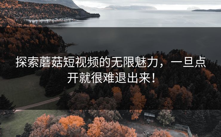 探索蘑菇短视频的无限魅力，一旦点开就很难退出来！