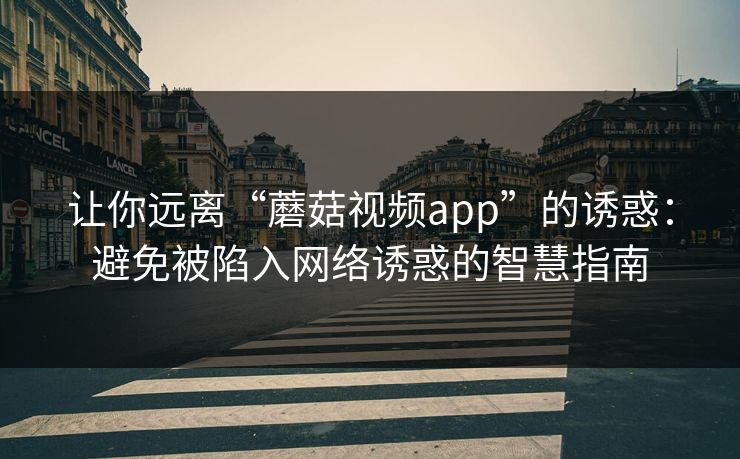 让你远离“蘑菇视频app”的诱惑：避免被陷入网络诱惑的智慧指南