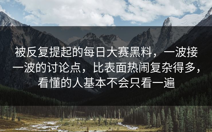 被反复提起的每日大赛黑料，一波接一波的讨论点，比表面热闹复杂得多，看懂的人基本不会只看一遍