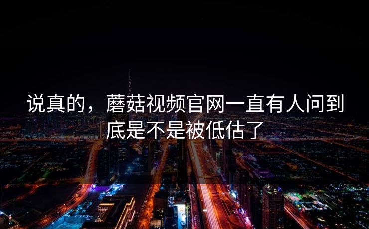 说真的，蘑菇视频官网一直有人问到底是不是被低估了