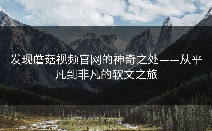 发现蘑菇视频官网的神奇之处——从平凡到非凡的软文之旅