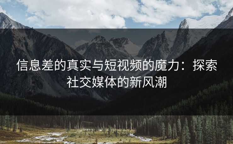 信息差的真实与短视频的魔力：探索社交媒体的新风潮