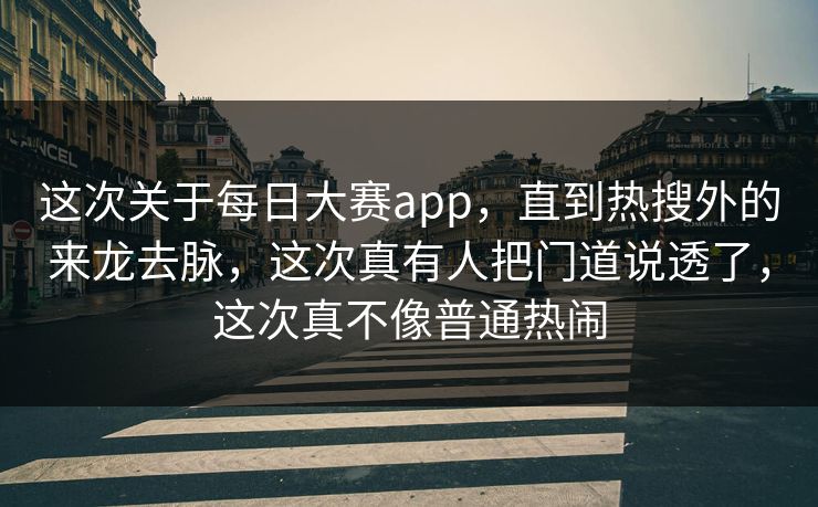 这次关于每日大赛app，直到热搜外的来龙去脉，这次真有人把门道说透了，这次真不像普通热闹