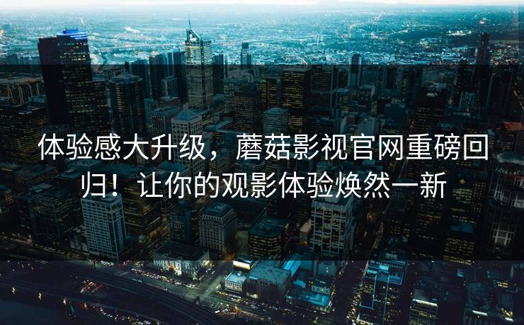 体验感大升级，蘑菇影视官网重磅回归！让你的观影体验焕然一新