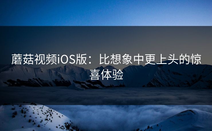蘑菇视频iOS版：比想象中更上头的惊喜体验