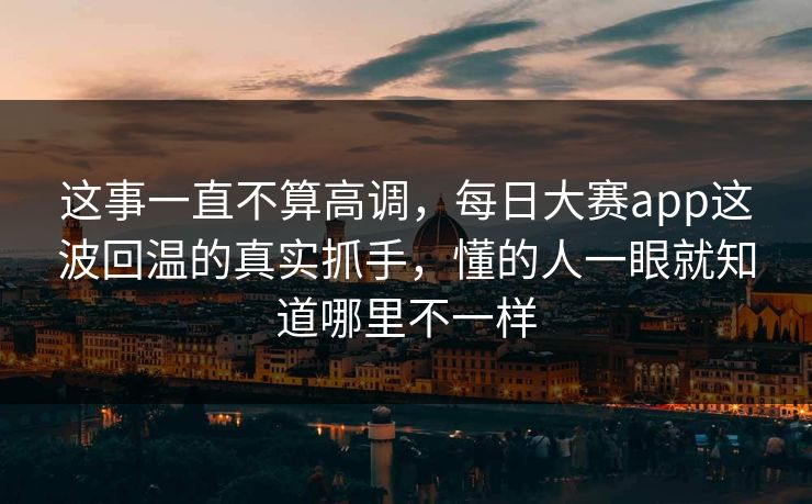 这事一直不算高调，每日大赛app这波回温的真实抓手，懂的人一眼就知道哪里不一样