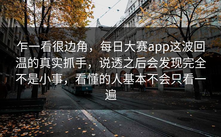 乍一看很边角，每日大赛app这波回温的真实抓手，说透之后会发现完全不是小事，看懂的人基本不会只看一遍