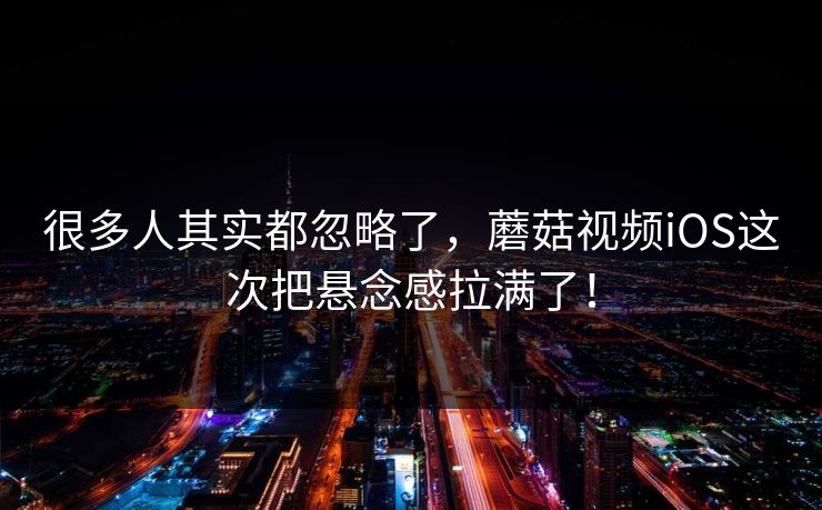 很多人其实都忽略了，蘑菇视频iOS这次把悬念感拉满了！