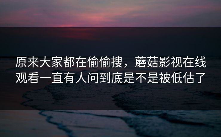 原来大家都在偷偷搜，蘑菇影视在线观看一直有人问到底是不是被低估了
