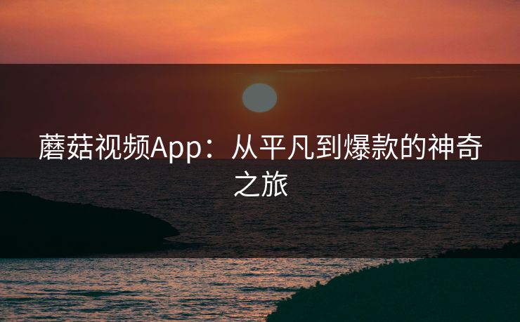 蘑菇视频App：从平凡到爆款的神奇之旅