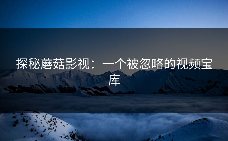 探秘蘑菇影视：一个被忽略的视频宝库