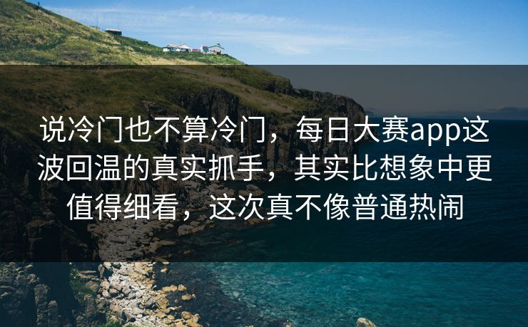 说冷门也不算冷门，每日大赛app这波回温的真实抓手，其实比想象中更值得细看，这次真不像普通热闹