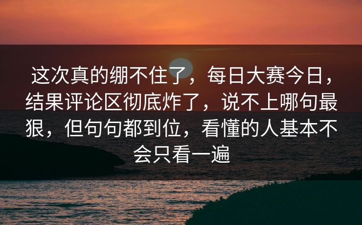 这次真的绷不住了，每日大赛今日，结果评论区彻底炸了，说不上哪句最狠，但句句都到位，看懂的人基本不会只看一遍