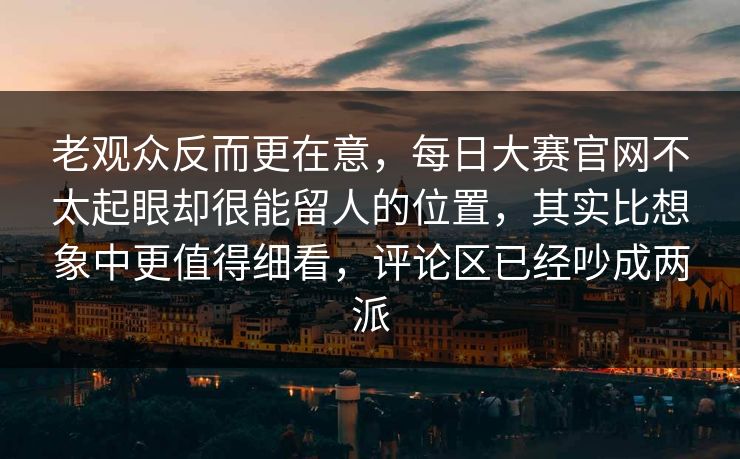 老观众反而更在意，每日大赛官网不太起眼却很能留人的位置，其实比想象中更值得细看，评论区已经吵成两派