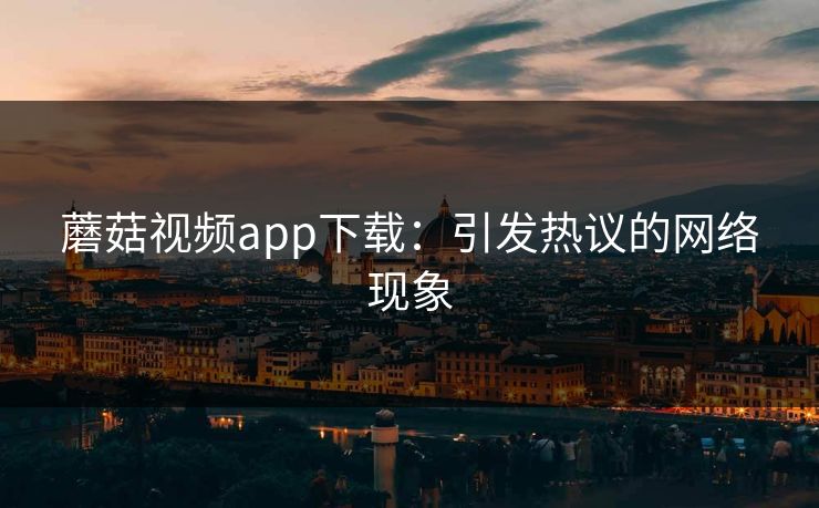 蘑菇视频app下载：引发热议的网络现象